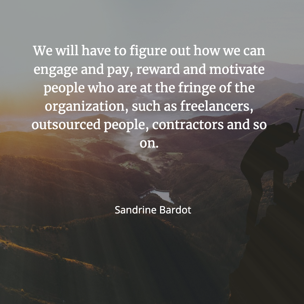 We will need to figure out how to engage, pay, reward and motivate those who are the fringe of the organisation : freelancers, contractors, outsourced people.